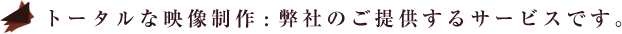 【トータルな映像制作】 弊社のご提供するサービスです。